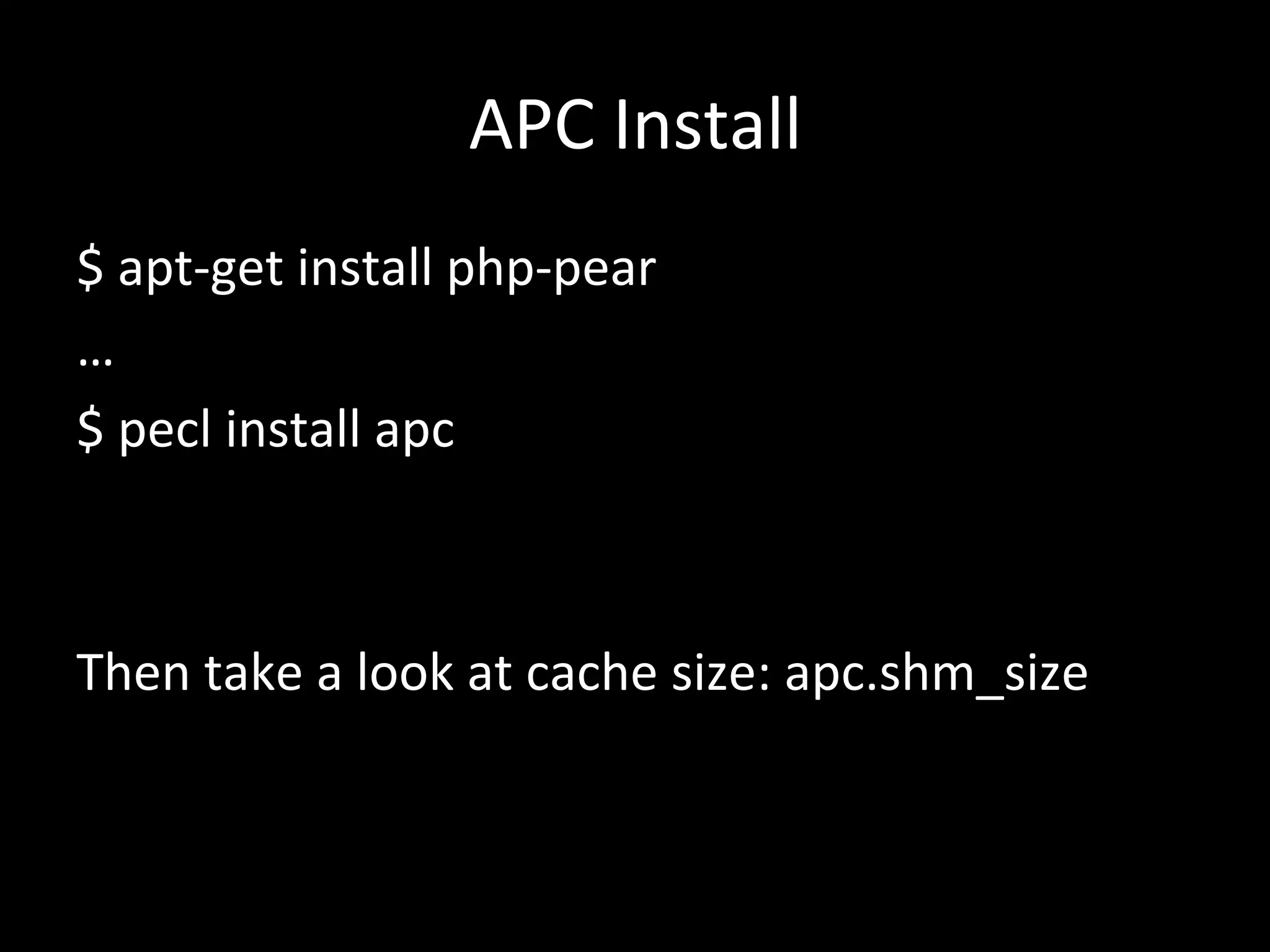 APC	
  Install	
  
$	
  apt-­‐get	
  install	
  php-­‐pear	
  
…	
  
$	
  pecl	
  install	
  apc	
  
	
  
	
  
Then	
  take	
  a	
  look	
  at	
  cache	
  size:	
  apc.shm_size	
  
 
