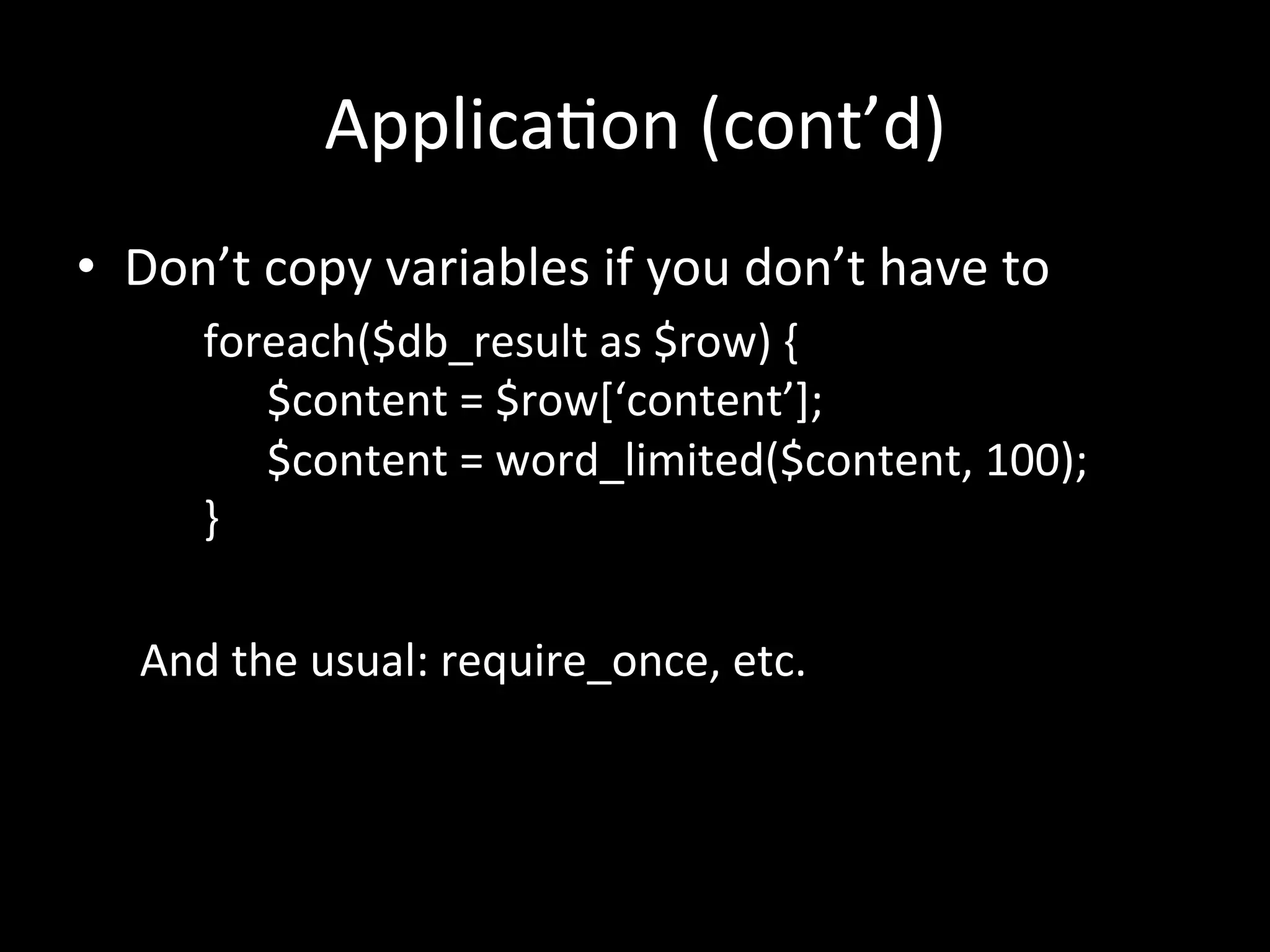 Applica.on	
  (cont’d)	
  
•  Don’t	
  copy	
  variables	
  if	
  you	
  don’t	
  have	
  to	
  
        	
  foreach($db_result	
  as	
  $row)	
  {	
  
        	
   	
  $content	
  =	
  $row[‘content’];	
  
        	
   	
  $content	
  =	
  word_limited($content,	
  100);	
  
        	
  }	
  
    	
  
    And	
  the	
  usual:	
  require_once,	
  etc.	
  
 