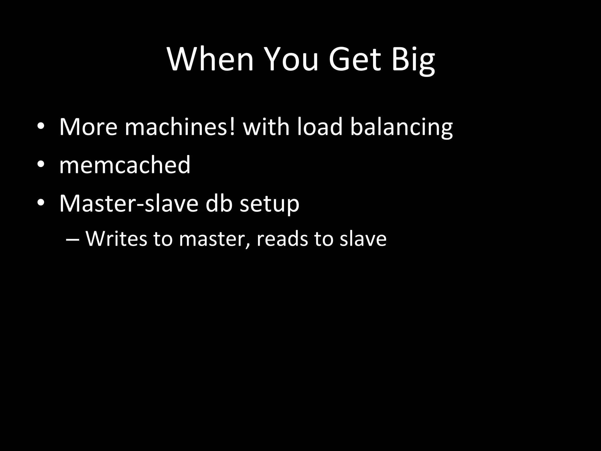 When	
  You	
  Get	
  Big	
  
•  More	
  machines!	
  with	
  load	
  balancing	
  
•  memcached	
  
•  Master-­‐slave	
  db	
  setup	
  
   –  Writes	
  to	
  master,	
  reads	
  to	
  slave	
  
 