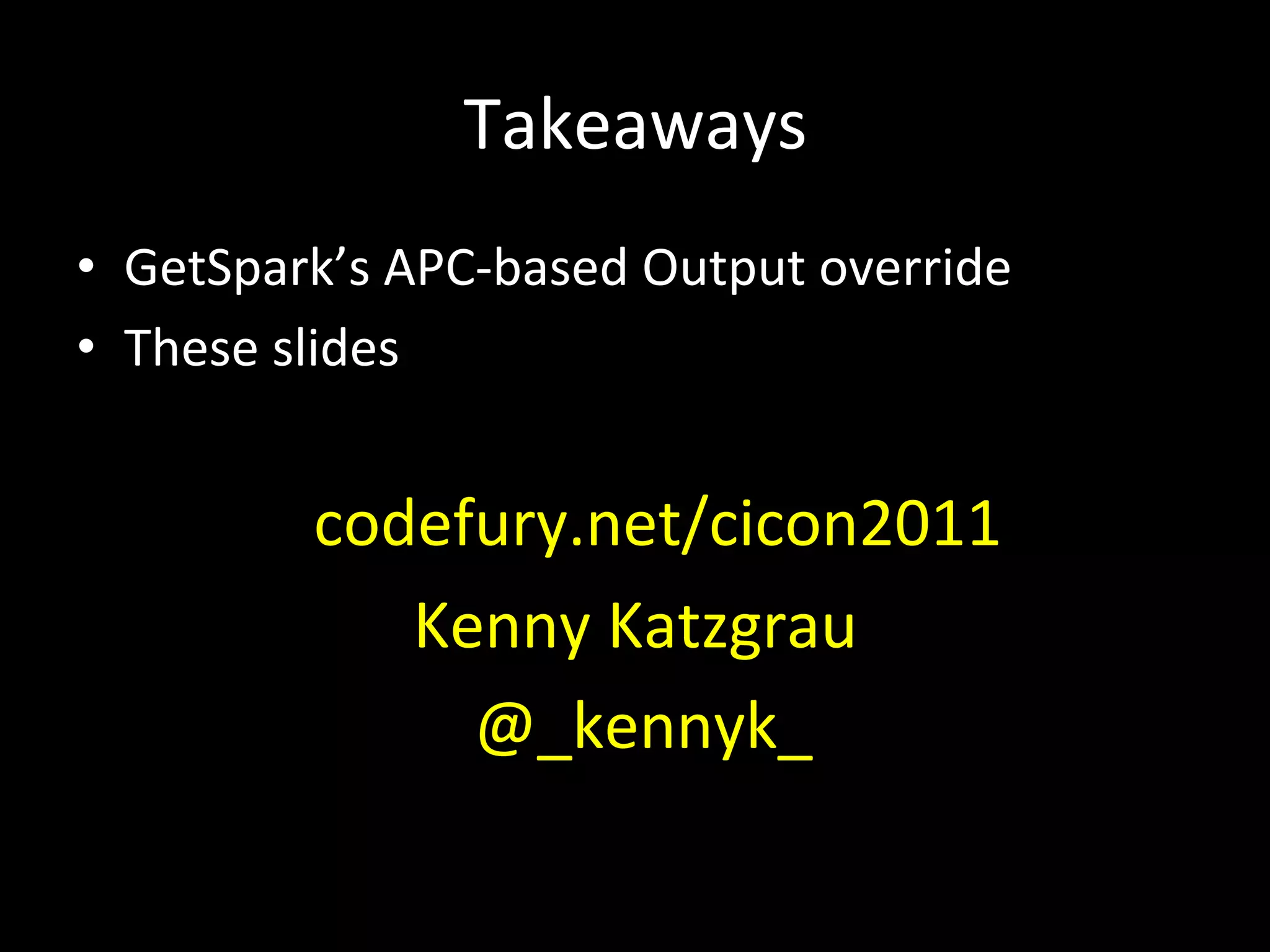 Takeaways	
  
•  GetSpark’s	
  APC-­‐based	
  Output	
  override	
  
•  These	
  slides	
  


          	
  	
  	
  	
  codefury.net/cicon2011	
  

                   Kenny	
  Katzgrau	
  
                    	
  @_kennyk_	
  
	
  
 