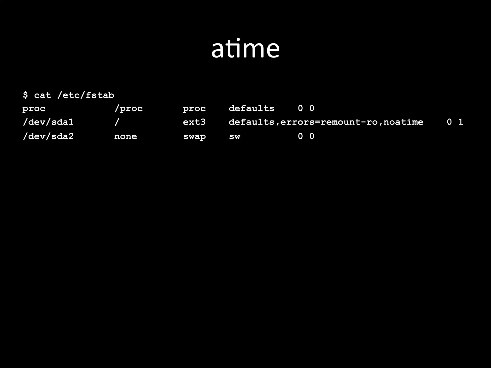 a.me	
  
$ cat /etc/fstab
proc             /proc   proc    defaults    0 0
/dev/sda1        /       ext3    defaults,errors=remount-ro,noatime   0 1
/dev/sda2        none    swap    sw          0 0
 