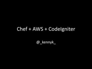 Chef + AWS + CodeIgniter

        @_kennyk_
 