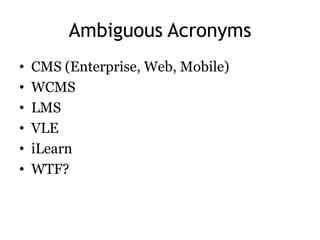 Ambiguous Acronyms
•   CMS (Enterprise, Web, Mobile)
•   WCMS
•   LMS
•   VLE
•   iLearn
•   WTF?
 