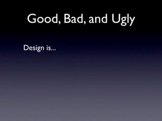 Good, Bad, and Ugly

Design is...

• Presentation of content
 
