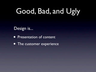 Good, Bad, and Ugly

Design is...

• Presentation of content
• The customer experience
• Part of your personality and brand
 