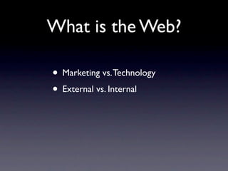 What is the Web?

• Marketing vs. Technology
• External vs. Internal
 