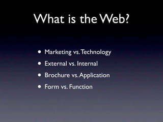 What is the Web?

• Marketing vs. Technology
• External vs. Internal
• Brochure vs. Application
• Form vs. Function
 