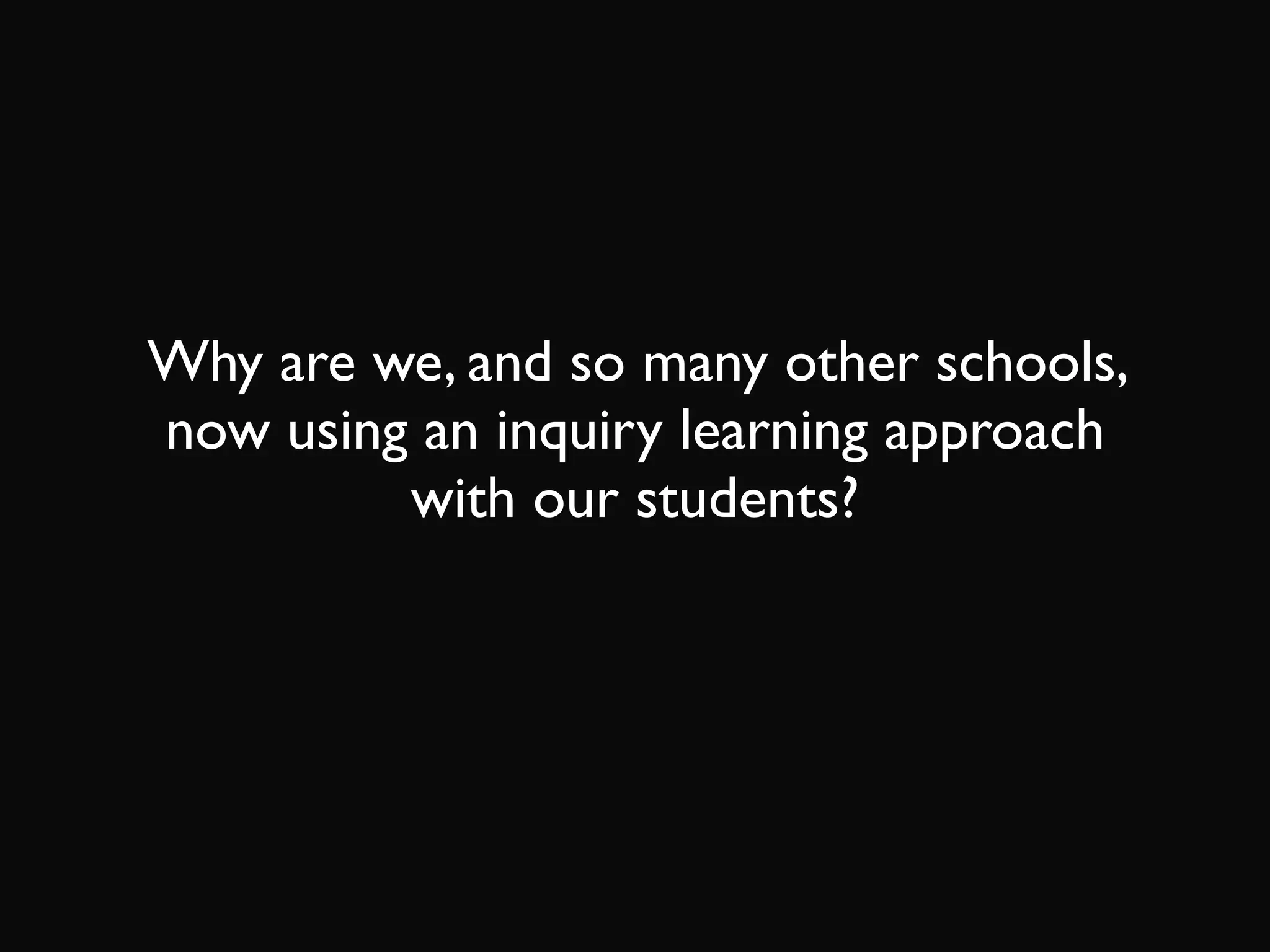 Why are we, and so many other schools,
now using an inquiry learning approach
with our students?