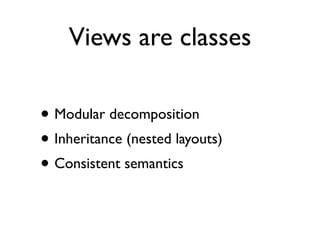 Views are classes

• Modular decomposition
• Inheritance (nested layouts)
• Consistent semantics
 