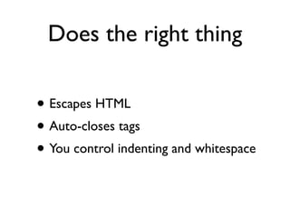 Does the right thing

• Escapes HTML
• Auto-closes tags
• You control indenting and whitespace
 