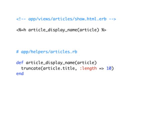 <!-- app/views/articles/show.html.erb -->

<%=h article_display_name(article) %>




# app/helpers/articles.rb

def article_display_name(article)
  truncate(article.title, :length => 10)
end
 