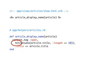 <!-- app/views/articles/show.html.erb -->

<%= article_display_name(article) %>




# app/helpers/articles.rb

def article_display_name(article)
  content_tag :span,
    h(truncate(article.title, :length => 10)),
    :title => article.title
end
 
