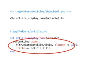 <!-- app/views/articles/show.html.erb -->

<%= article_display_name(article) %>




# app/helpers/articles.rb

def article_display_name(article)
  content_tag :span,
    h(truncate(article.title, :length => 10)),
    :title => article.title
end
 