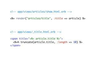 <!-- app/views/articles/show.html.erb -->

<%= render("articles/title", :title => article) %>




<!-- app/views/_title.html.erb -->

<span title="<%= article.title %>">
  <%=h truncate(article.title, :length => 10) %>
</span>
 