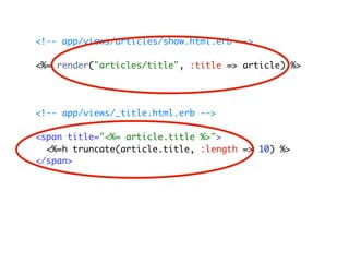 <!-- app/views/articles/show.html.erb -->

<%= render("articles/title", :title => article) %>




<!-- app/views/_title.html.erb -->

<span title="<%= article.title %>">
  <%=h truncate(article.title, :length => 10) %>
</span>
 