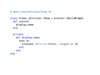 # app/views/articles/show.rb

class Views::Articles::Show < Erector::RailsWidget
  def content
    display_name
  end

  private
    def display_name
      text do
        truncate @article.title, :length => 10
      end
    end
end
 
