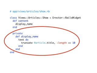 # app/views/articles/show.rb

class Views::Articles::Show < Erector::RailsWidget
  def content
    display_name
  end

  private
    def display_name
      text do
        truncate @article.title, :length => 10
      end
    end
end
 