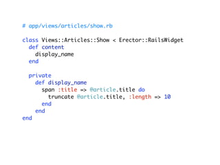 # app/views/articles/show.rb

class Views::Articles::Show < Erector::RailsWidget
  def content
    display_name
  end

  private
    def display_name
      span :title => @article.title do
        truncate @article.title, :length => 10
      end
    end
end
 
