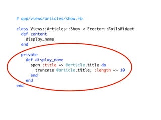 # app/views/articles/show.rb

class Views::Articles::Show < Erector::RailsWidget
  def content
    display_name
  end

  private
    def display_name
      span :title => @article.title do
        truncate @article.title, :length => 10
      end
    end
end
 