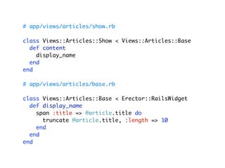# app/views/articles/show.rb

class Views::Articles::Show < Views::Articles::Base
  def content
    display_name
  end
end

# app/views/articles/base.rb

class Views::Articles::Base < Erector::RailsWidget
  def display_name
    span :title => @article.title do
      truncate @article.title, :length => 10
    end
  end
end
 