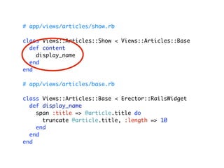 # app/views/articles/show.rb

class Views::Articles::Show < Views::Articles::Base
  def content
    display_name
  end
end

# app/views/articles/base.rb

class Views::Articles::Base < Erector::RailsWidget
  def display_name
    span :title => @article.title do
      truncate @article.title, :length => 10
    end
  end
end
 