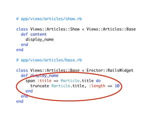 # app/views/articles/show.rb

class Views::Articles::Show < Views::Articles::Base
  def content
    display_name
  end
end

# app/views/articles/base.rb

class Views::Articles::Base < Erector::RailsWidget
  def display_name
    span :title => @article.title do
      truncate @article.title, :length => 10
    end
  end
end
 