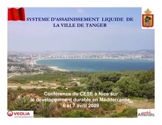 SYSTEME D’ASSAINISSEMENT LIQUIDE DE
         LA VILLE DE TANGER




       Conférence du CESE à Nice sur
 le développement durable en Méditerranée,
              6 et 7 avril 2009
                                             1
 