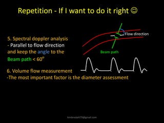 Repetition - If I want to do it right ☺
5. Spectral doppler analysis
- Parallel to flow direction
and keep the angle to the
Beam path < 60º
Beam path
Flow direction
6. Volume flow measurement
-The most important factor is the diameter assessment
kimbredahl79@gmail.com
 