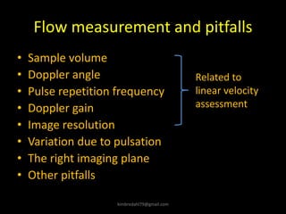 Flow measurement and pitfalls
• Sample volume
• Doppler angle
• Pulse repetition frequency
• Doppler gain
• Image resolution
• Variation due to pulsation
• The right imaging plane
• Other pitfalls
Related to
linear velocity
assessment
kimbredahl79@gmail.com
 