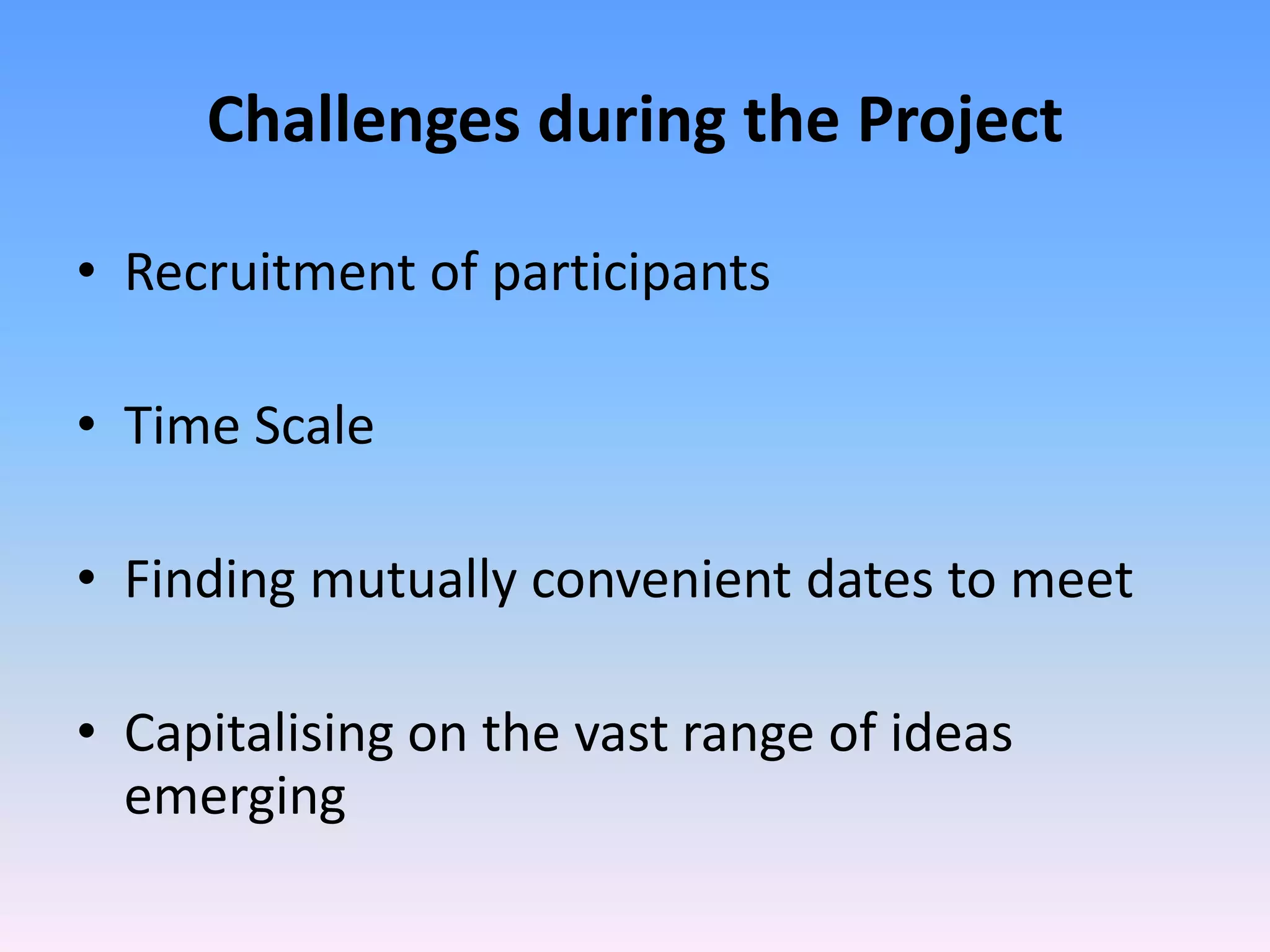 Challenges during the Project

• Recruitment of participants

• Time Scale

• Finding mutually convenient dates to meet

• Capitalising on the vast range of ideas
  emerging
 