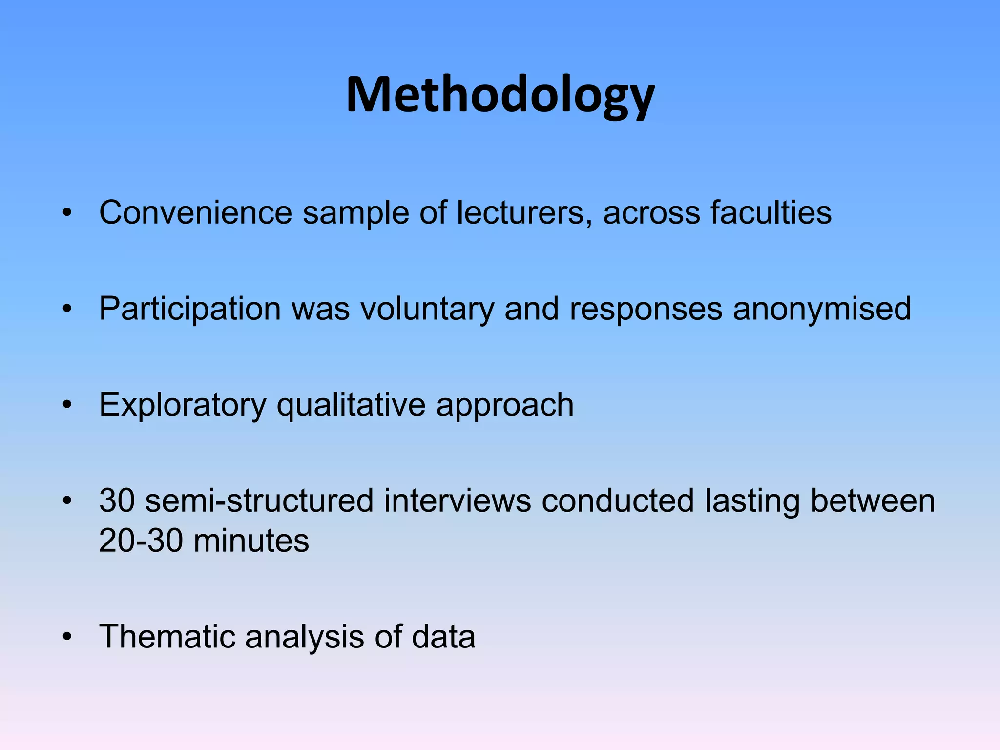 Methodology

• Convenience sample of lecturers, across faculties

• Participation was voluntary and responses anonymised

• Exploratory qualitative approach

• 30 semi-structured interviews conducted lasting between
  20-30 minutes

• Thematic analysis of data
 