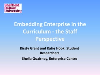 Embedding Enterprise in the
  Curriculum - the Staff
       Perspective
  Kirsty Grant and Katie Hook, Student
               Researchers
   Sheila Quairney, Enterprise Centre
 
