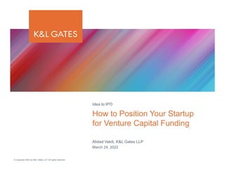 © Copyright 2022 by K&L Gates LLP. All rights reserved.
Alidad Vakili, K&L Gates LLP
March 24, 2022
How to Position Your Startup
for Venture Capital Funding
Idea to IPO
 