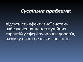 відсутність ефективної системи   забезпечення  конституційних гарантій у сфері охорони здоров ’ я, захисту прав і безпеки пацієнтів. Суспільна проблема:   