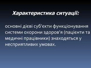 основні дієві суб ’ єкти функціонування системи охорони здоров ’ я (пацієнти та медичні працівники) знаходяться у несприятливих умовах. Характеристика ситуації:   