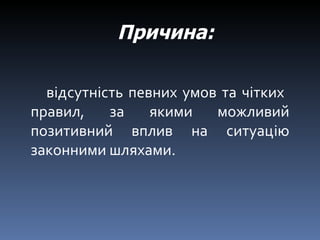 Причина:   відсутність певних умов та чітких  правил, за якими можливий позитивний вплив на ситуацію законними шляхами.  