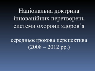 Національна доктрина інноваційних перетворень системи охорони здоров’я середньострокова перспектива (2008 – 2012 рр.) 