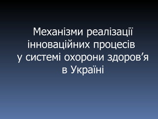 Механізми реалізації інноваційних процесів  у системі охорони здоров’я в Україні 