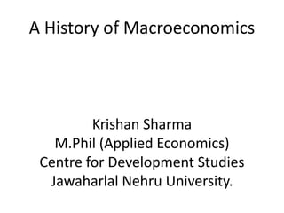 A History of Macroeconomics
Krishan Sharma
M.Phil (Applied Economics)
Centre for Development Studies
Jawaharlal Nehru University.
 