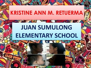 KRISTINE ANN M. RETUERMA

JUAN SUMULONG
ELEMENTARY SCHOOL

 