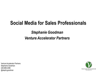 Social Media for Sales Professionals
                                   Stephanie Goodman
                               Venture Accelerator Partners




Venture Accelerator Partners
Stephanie Goodman
226-988-2386
@stephLgoodman
 