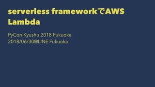 serverless frameworkでAWS
Lambda
PyCon Kyushu 2018 Fukuoka
2018/06/30@LINE Fukuoka
 
