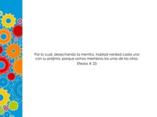 Por lo cual, desechando la mentira, hablad verdad cada uno
con su prójimo; porque somos miembros los unos de los otros.
Efesios 4: 25

 