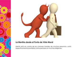 La Mentira desde el Punto de Vista Moral
Mentir está en contra de los cánones morales de muchas personas y está
específicamente prohibido como pecado en muchas religiones.

 