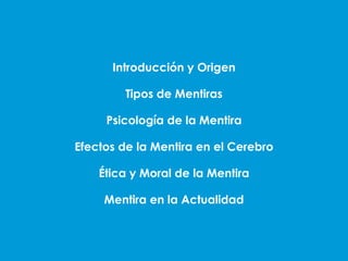 Introducción y Origen
Tipos de Mentiras

Psicología de la Mentira
Efectos de la Mentira en el Cerebro

Ética y Moral de la Mentira
Mentira en la Actualidad

 