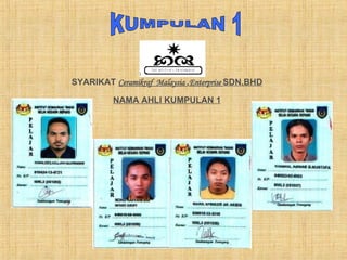 KUMPULAN 1 SYARIKAT  Ceramikraf  Malaysia  . Enterprise  SDN.BHD NAMA AHLI KUMPULAN 1 