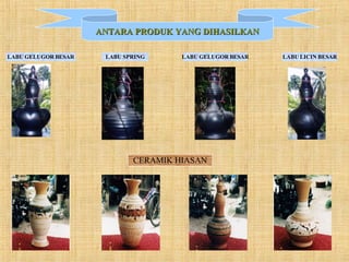 ANTARA PRODUK YANG DIHASILKAN    LABU GELUGOR BESAR LABU SPRING LABU LICIN BESAR LABU GELUGOR BESAR CERAMIK HIASAN 