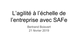 L’agilité à l’échelle de
l’entreprise avec SAFe
Bertrand Boisvert
21 février 2019
 