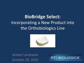 BioBridge Select:
Incorporating a New Product into
the Orthobiologics Line
Amber Laniewski
October 20, 2010
 