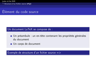 Latex et les SHS
Structure d'un chier source LATEX
Élément du code source
Un document LaTeX se compose de :
Un préambule : un en-tête contenant les propriétés générales
du document
Un corps de document
Exemple de structure d'un chier source =
 
